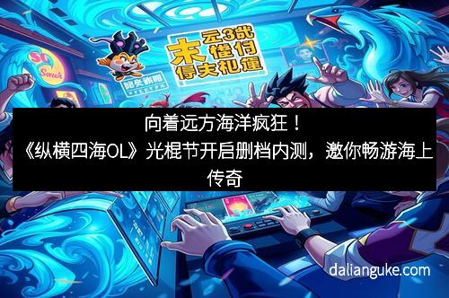 向着远方海洋疯狂！《纵横四海OL》光棍节开启删档内测，邀你畅游海上传奇