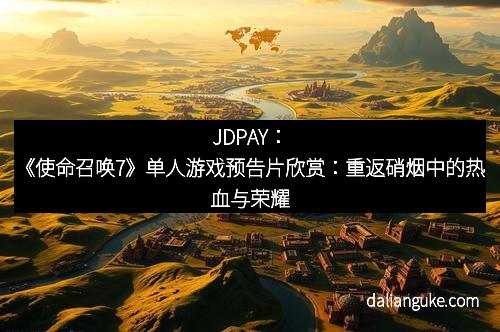 JDPAY：《使命召唤7》单人游戏预告片欣赏：重返硝烟中的热血与荣耀